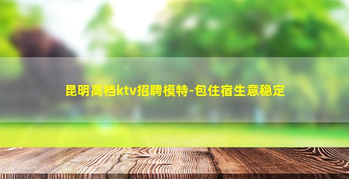 昆明高档ktv招聘模特-包住宿生意稳定